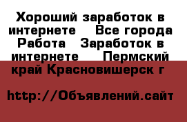 Хороший заработок в интернете. - Все города Работа » Заработок в интернете   . Пермский край,Красновишерск г.